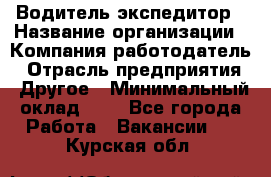 Водитель-экспедитор › Название организации ­ Компания-работодатель › Отрасль предприятия ­ Другое › Минимальный оклад ­ 1 - Все города Работа » Вакансии   . Курская обл.